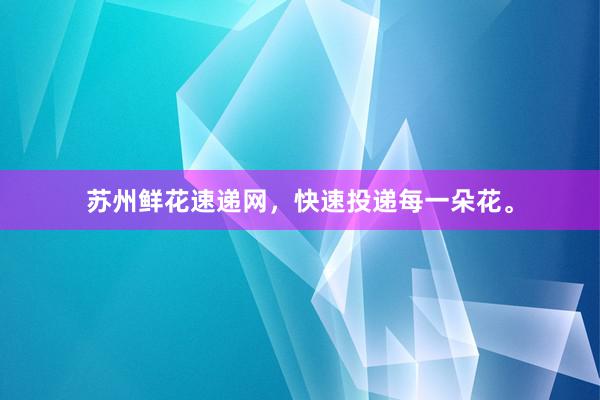 苏州鲜花速递网，快速投递每一朵花。