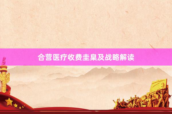 合营医疗收费圭臬及战略解读